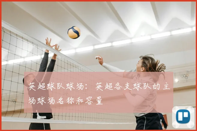 英超球队球场：英超各支球队的主场球场名称和容量