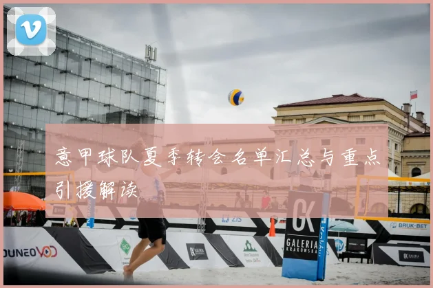 意甲球队夏季转会名单汇总与重点引援解读