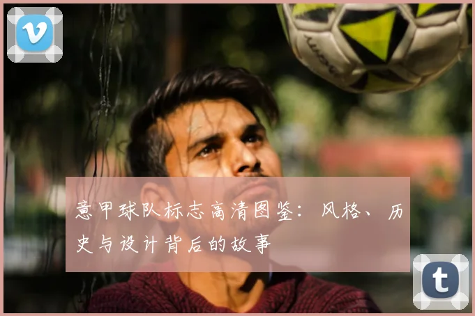 意甲球队标志高清图鉴:风格、历史与设计背后的故事