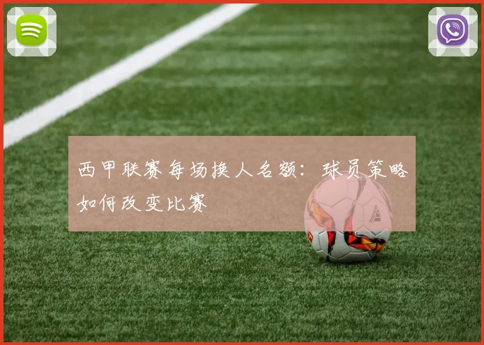 西甲联赛每场换人名额：球员策略如何改变比赛