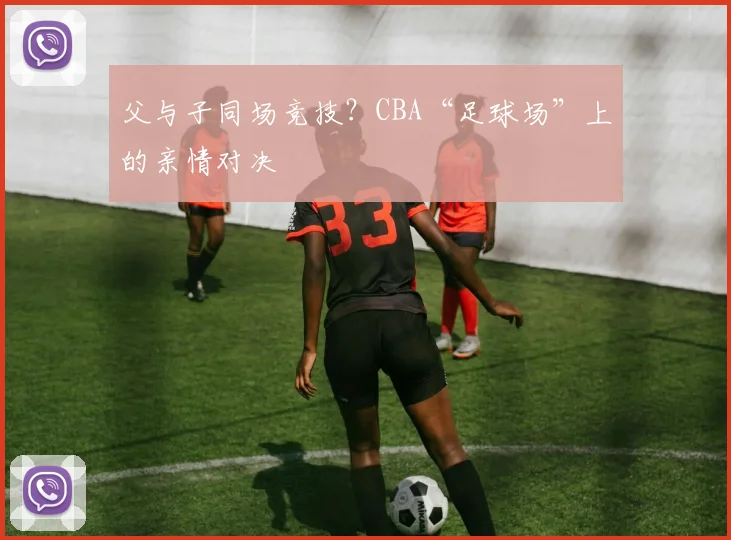 父与子同场竞技？CBA“足球场”上的亲情对决