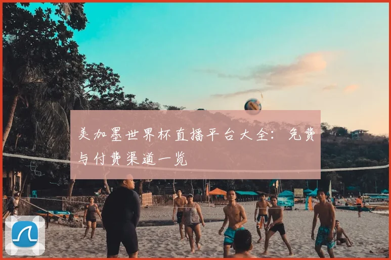 美加墨世界杯直播平台大全:免费与付费渠道一览
