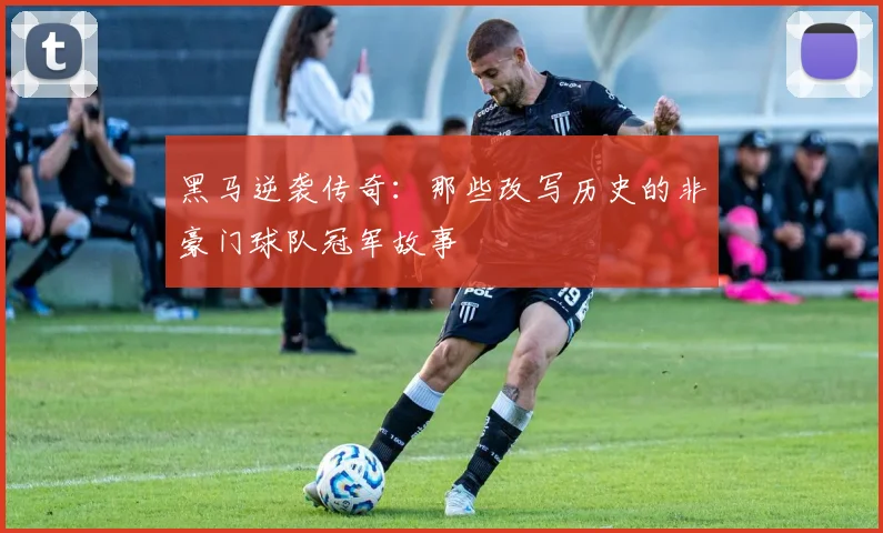 黑马逆袭传奇：那些改写历史的非豪门球队冠军故事