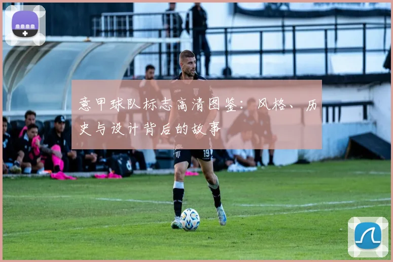 意甲球队标志高清图鉴:风格、历史与设计背后的故事