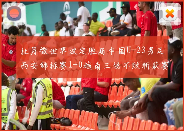 杜月徵世界波定胜局中国U-23男足西安锦标赛1-0越南三场不败斩获赛事亚军