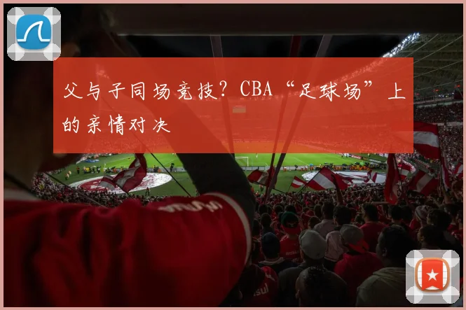 父与子同场竞技？CBA“足球场”上的亲情对决